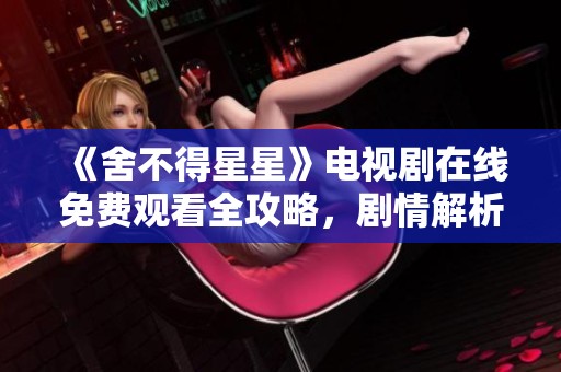 《舍不得星星》電視劇在線免費(fèi)觀看全攻略，劇情解析與分享