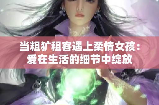 當(dāng)粗獷租客遇上柔情女孩：愛在生活的細(xì)節(jié)中綻放