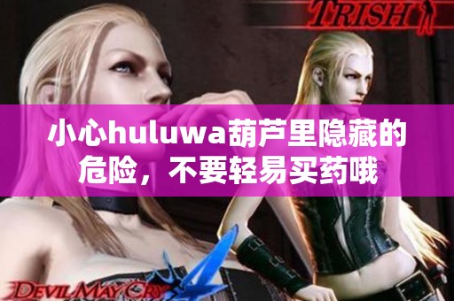 小心huluwa葫蘆里隱藏的危險(xiǎn)，不要輕易買藥哦