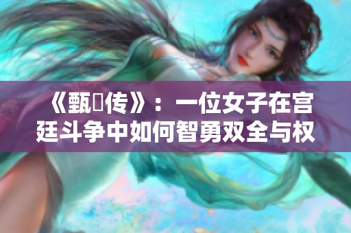 《甄嬛傳》：一位女子在宮廷斗爭(zhēng)中如何智勇雙全與權(quán)謀博弈