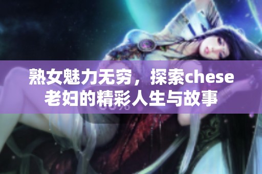 熟女魅力無(wú)窮，探索chese老婦的精彩人生與故事