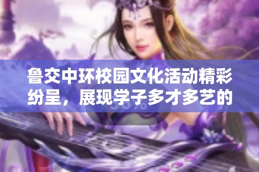 魯交中環(huán)校園文化活動(dòng)精彩紛呈，展現(xiàn)學(xué)子多才多藝的風(fēng)采