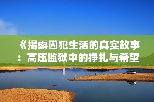 《揭露囚犯生活的真實故事：高壓監(jiān)獄中的掙扎與希望》