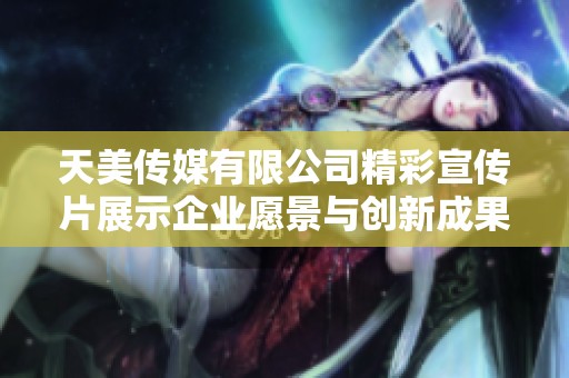 天美傳媒有限公司精彩宣傳片展示企業(yè)愿景與創(chuàng)新成果