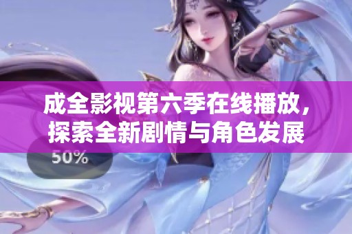 成全影視第六季在線播放，探索全新劇情與角色發(fā)展