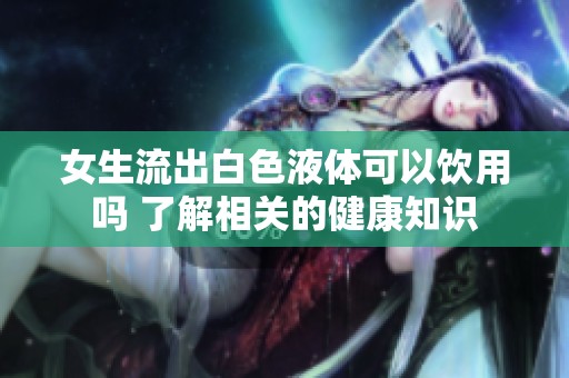 女生流出白色液體可以飲用嗎 了解相關(guān)的健康知識