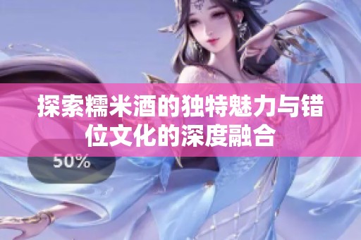 探索糯米酒的獨(dú)特魅力與錯(cuò)位文化的深度融合