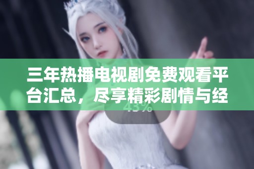 三年熱播電視劇免費(fèi)觀看平臺匯總，盡享精彩劇情與經(jīng)典好劇