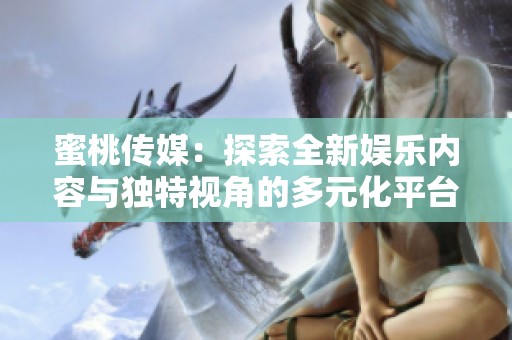 蜜桃傳媒：探索全新娛樂內(nèi)容與獨特視角的多元化平臺