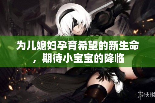 為兒媳婦孕育希望的新生命，期待小寶寶的降臨