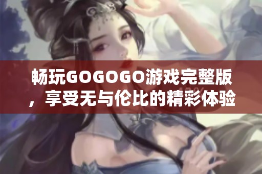 暢玩GOGOGO游戲完整版，享受無與倫比的精彩體驗