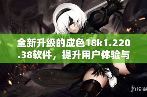 全新升級(jí)的成色18k1.220.38軟件，提升用戶體驗(yàn)與功能