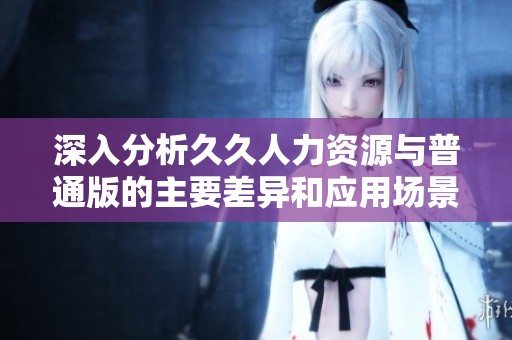 深入分析久久人力資源與普通版的主要差異和應(yīng)用場景