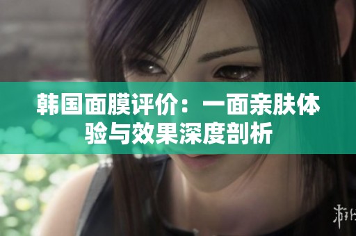 韓國面膜評價：一面親膚體驗與效果深度剖析