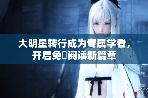 大明星轉(zhuǎn)行成為專屬學者，開啟免費閱讀新篇章