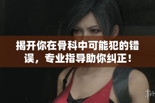 揭開你在骨科中可能犯的錯誤，專業(yè)指導(dǎo)助你糾正！
