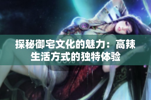 探秘御宅文化的魅力：高辣生活方式的獨特體驗