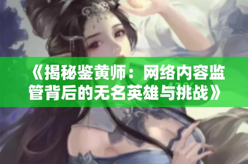 《揭秘鑒黃師：網(wǎng)絡(luò)內(nèi)容監(jiān)管背后的無名英雄與挑戰(zhàn)》