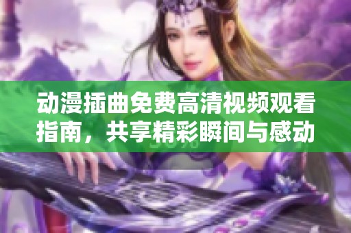動漫插曲免費高清視頻觀看指南，共享精彩瞬間與感動時刻