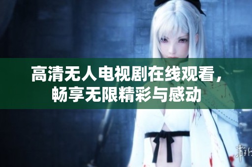 高清無人電視劇在線觀看，暢享無限精彩與感動