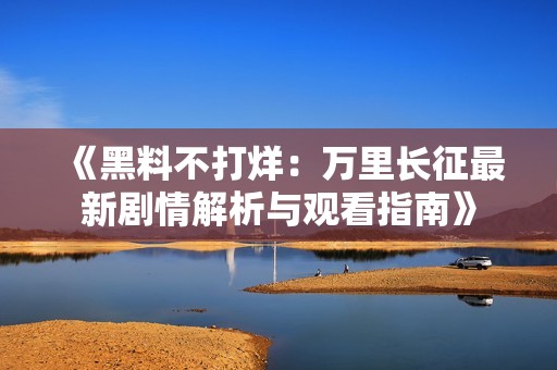 《黑料不打烊：萬里長征最新劇情解析與觀看指南》