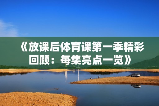 《放課后體育課第一季精彩回顧：每集亮點(diǎn)一覽》