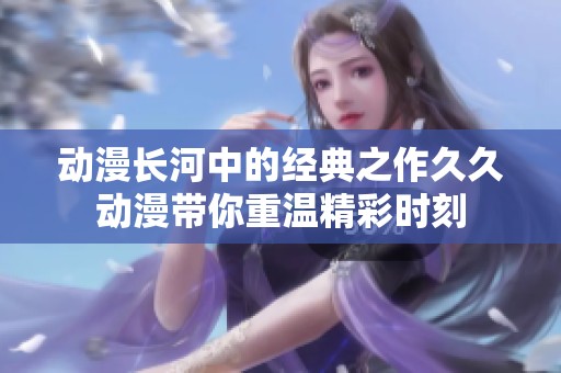 動(dòng)漫長(zhǎng)河中的經(jīng)典之作久久動(dòng)漫帶你重溫精彩時(shí)刻