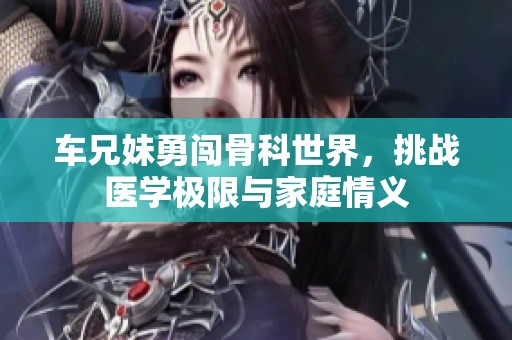 車兄妹勇闖骨科世界，挑戰(zhàn)醫(yī)學(xué)極限與家庭情義