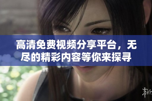 高清免費(fèi)視頻分享平臺(tái)，無盡的精彩內(nèi)容等你來探尋