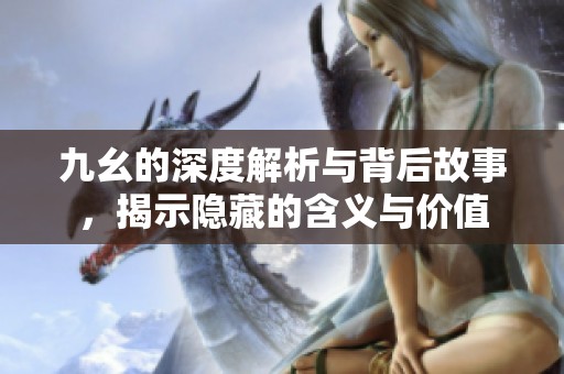 九幺的深度解析與背后故事，揭示隱藏的含義與價(jià)值