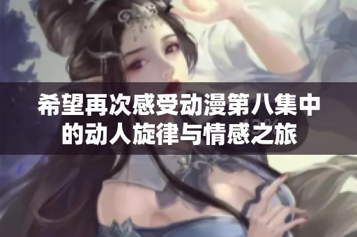 希望再次感受動(dòng)漫第八集中的動(dòng)人旋律與情感之旅