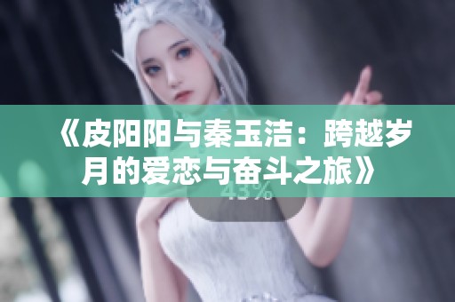 《皮陽(yáng)陽(yáng)與秦玉潔：跨越歲月的愛(ài)戀與奮斗之旅》
