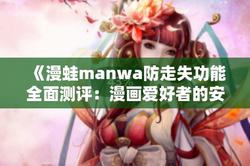 《漫蛙manwa防走失功能全面測評(píng)：漫畫愛好者的安心選擇》