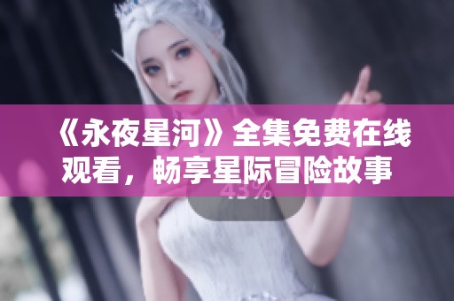《永夜星河》全集免費(fèi)在線觀看，暢享星際冒險(xiǎn)故事