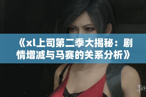 《xl上司第二季大揭秘：劇情增減與馬賽的關(guān)系分析》