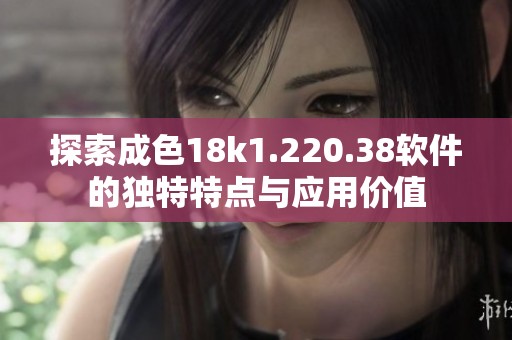 探索成色18k1.220.38軟件的獨(dú)特特點(diǎn)與應(yīng)用價(jià)值