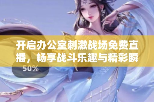 開啟辦公室刺激戰(zhàn)場免費直播，暢享戰(zhàn)斗樂趣與精彩瞬間