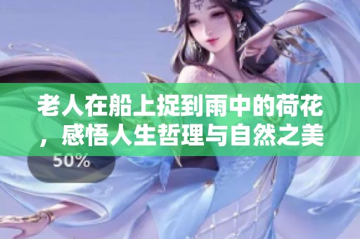 老人在船上捉到雨中的荷花，感悟人生哲理與自然之美
