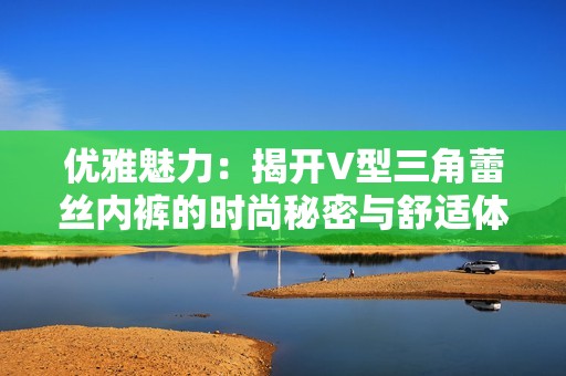 優(yōu)雅魅力：揭開V型三角蕾絲內(nèi)褲的時(shí)尚秘密與舒適體驗(yàn)