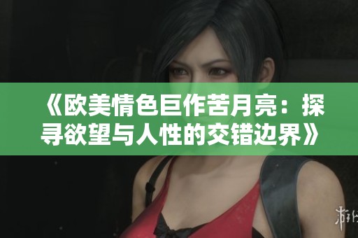 《歐美情色巨作苦月亮：探尋欲望與人性的交錯(cuò)邊界》