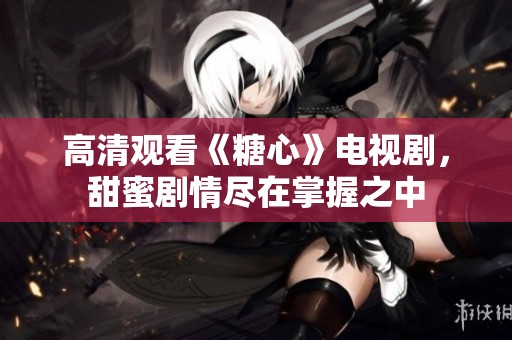 高清觀看《糖心》電視劇，甜蜜劇情盡在掌握之中