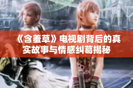 《含羞草》電視劇背后的真實(shí)故事與情感糾葛揭秘