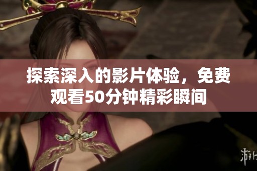 探索深入的影片體驗(yàn)，免費(fèi)觀看50分鐘精彩瞬間