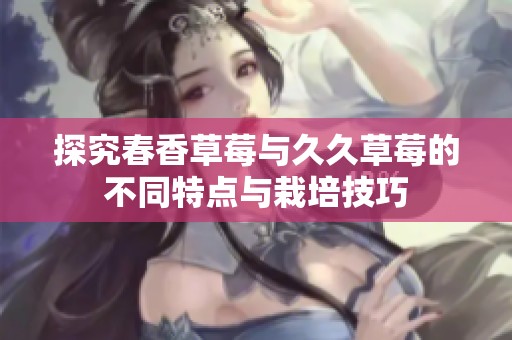 探究春香草莓與久久草莓的不同特點與栽培技巧