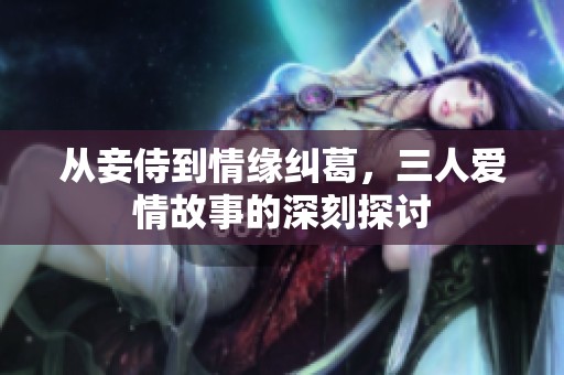 從妾侍到情緣糾葛，三人愛(ài)情故事的深刻探討