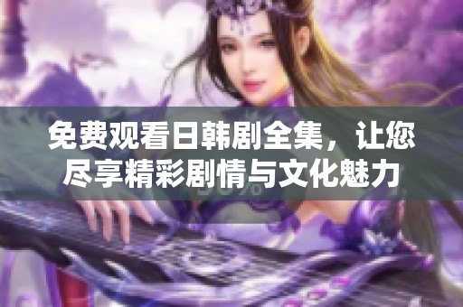 免費觀看日韓劇全集，讓您盡享精彩劇情與文化魅力