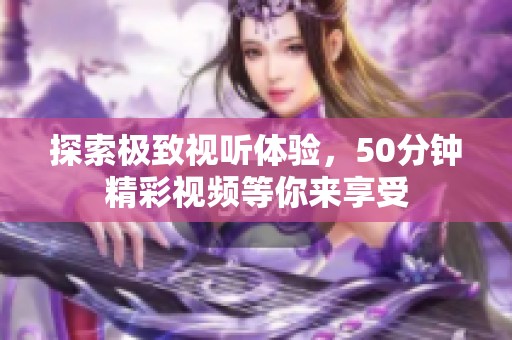 探索極致視聽體驗(yàn)，50分鐘精彩視頻等你來享受