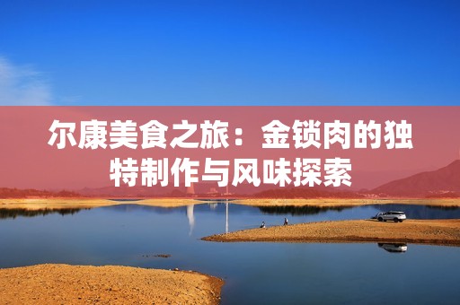 爾康美食之旅：金鎖肉的獨(dú)特制作與風(fēng)味探索