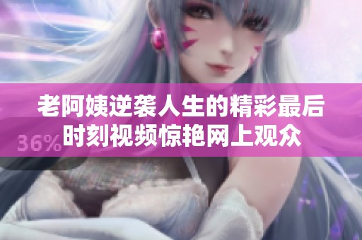 老阿姨逆襲人生的精彩最后時刻視頻驚艷網(wǎng)上觀眾