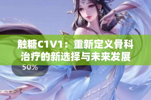 觸糖C1V1：重新定義骨科治療的新選擇與未來發(fā)展